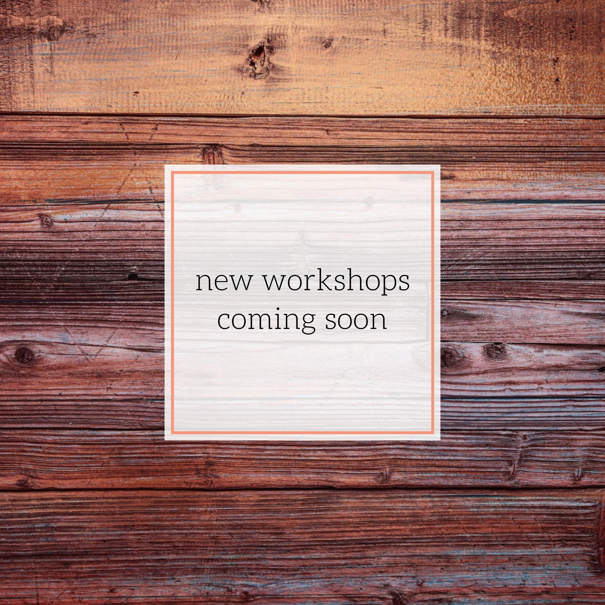 NEW WORKSHOPS COMING SOON